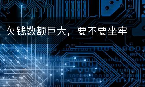 欠钱数额巨大，要不要坐牢