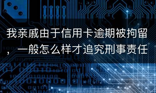 我亲戚由于信用卡逾期被拘留，一般怎么样才追究刑事责任啊