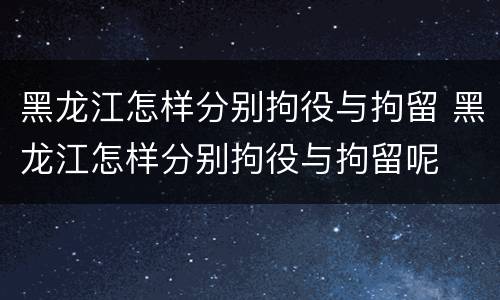 黑龙江怎样分别拘役与拘留 黑龙江怎样分别拘役与拘留呢