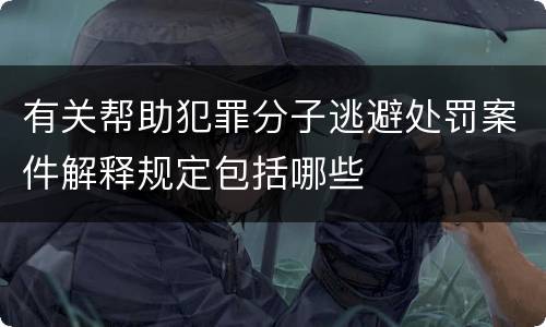 有关帮助犯罪分子逃避处罚案件解释规定包括哪些