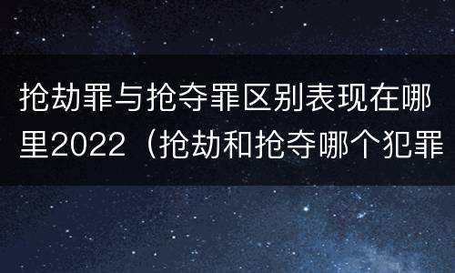 抢劫罪与抢夺罪区别表现在哪里2022（抢劫和抢夺哪个犯罪性质严重）