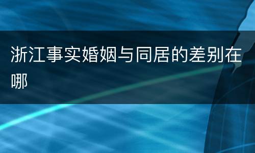 浙江事实婚姻与同居的差别在哪