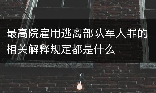 最高院雇用逃离部队军人罪的相关解释规定都是什么