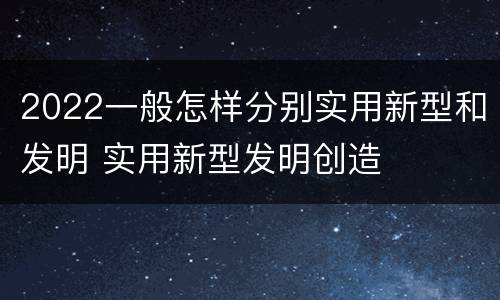 2022一般怎样分别实用新型和发明 实用新型发明创造