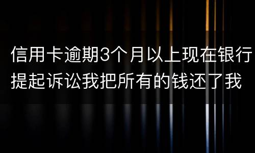 信用卡逾期3个月以上现在银行提起诉讼我把所有的钱还了我该怎样处处理