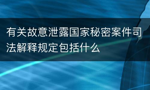 有关故意泄露国家秘密案件司法解释规定包括什么