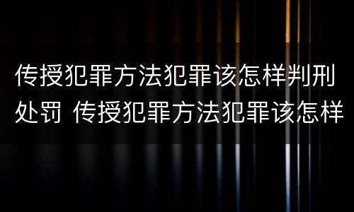 传授犯罪方法犯罪该怎样判刑处罚 传授犯罪方法犯罪该怎样判刑处罚呢