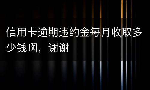 信用卡逾期违约金每月收取多少钱啊，谢谢