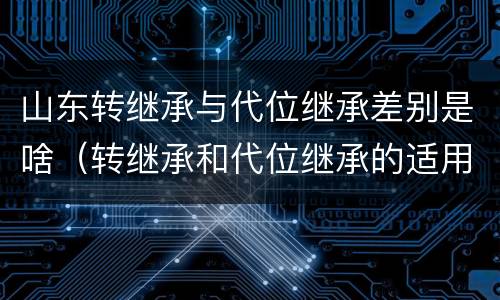 山东转继承与代位继承差别是啥（转继承和代位继承的适用范围）