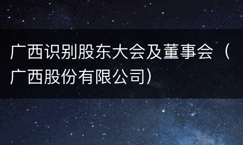 广西识别股东大会及董事会（广西股份有限公司）