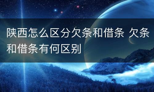 陕西怎么区分欠条和借条 欠条和借条有何区别