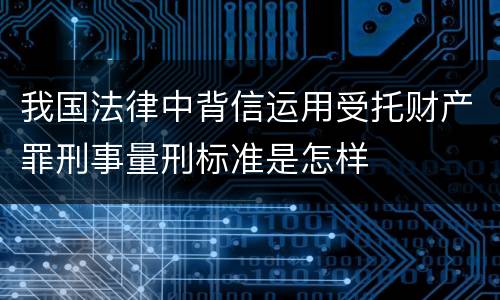 我国法律中背信运用受托财产罪刑事量刑标准是怎样