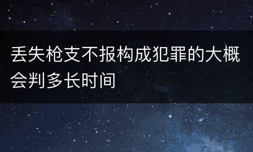 丢失枪支不报构成犯罪的大概会判多长时间