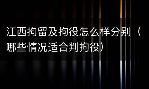 江西拘留及拘役怎么样分别（哪些情况适合判拘役）