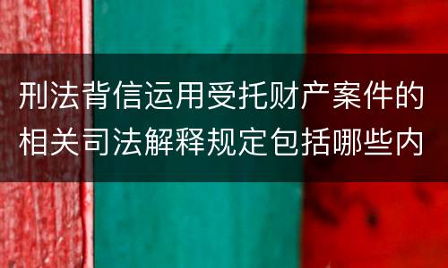 刑法背信运用受托财产案件的相关司法解释规定包括哪些内容
