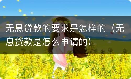 无息贷款的要求是怎样的（无息贷款是怎么申请的）