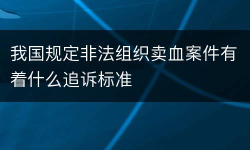 我国规定非法组织卖血案件有着什么追诉标准