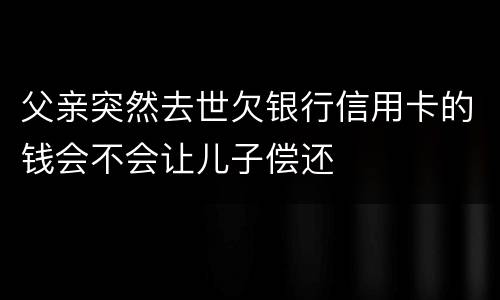父亲突然去世欠银行信用卡的钱会不会让儿子偿还