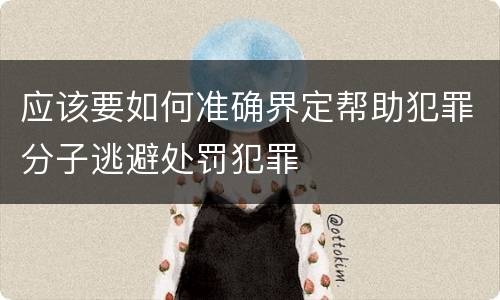 应该要如何准确界定帮助犯罪分子逃避处罚犯罪