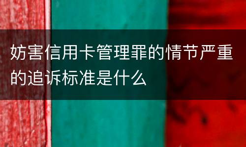 妨害信用卡管理罪的情节严重的追诉标准是什么