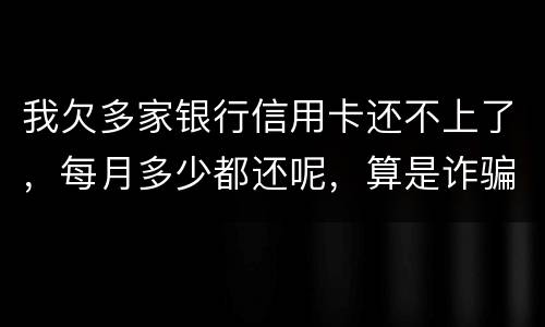 我欠多家银行信用卡还不上了，每月多少都还呢，算是诈骗吗