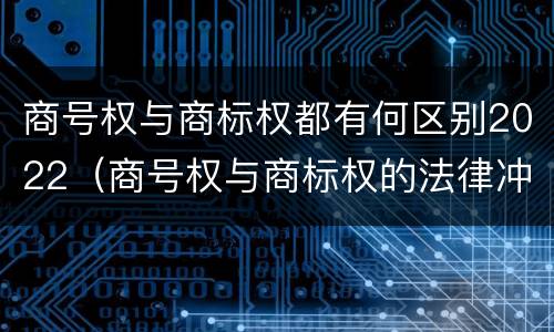 商号权与商标权都有何区别2022（商号权与商标权的法律冲突与解决）
