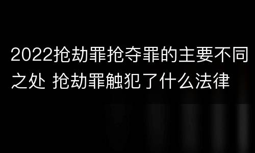 2022抢劫罪抢夺罪的主要不同之处 抢劫罪触犯了什么法律