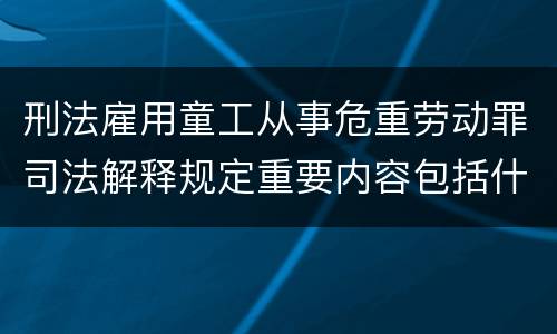 刑法雇用童工从事危重劳动罪司法解释规定重要内容包括什么