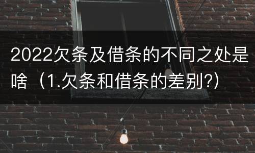 2022欠条及借条的不同之处是啥（1.欠条和借条的差别?）