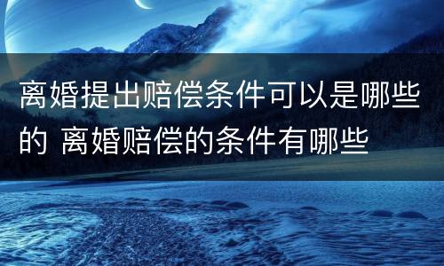 离婚提出赔偿条件可以是哪些的 离婚赔偿的条件有哪些