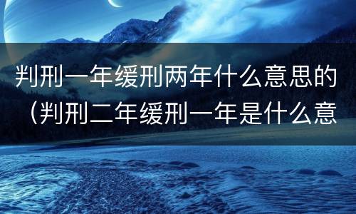 判刑一年缓刑两年什么意思的（判刑二年缓刑一年是什么意思）