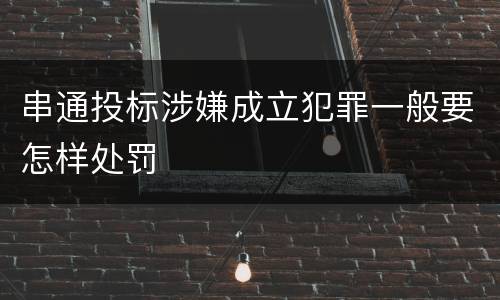 串通投标涉嫌成立犯罪一般要怎样处罚