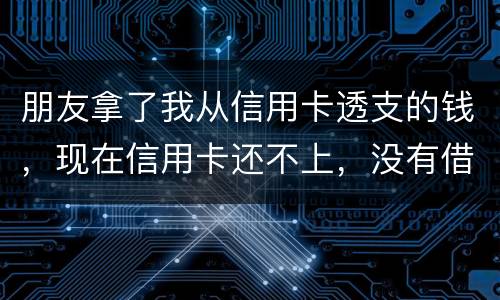 朋友拿了我从信用卡透支的钱，现在信用卡还不上，没有借条和证据能告吗