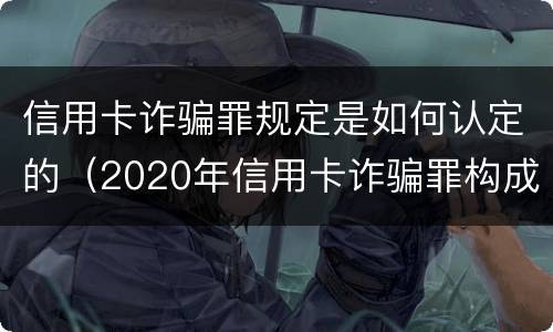 信用卡诈骗罪规定是如何认定的（2020年信用卡诈骗罪构成要件）