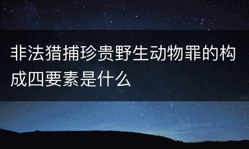 非法猎捕珍贵野生动物罪的构成四要素是什么