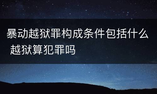 暴动越狱罪构成条件包括什么 越狱算犯罪吗