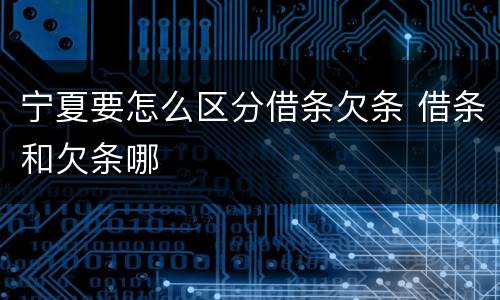 宁夏要怎么区分借条欠条 借条和欠条哪