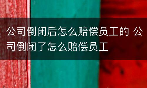 公司倒闭后怎么赔偿员工的 公司倒闭了怎么赔偿员工