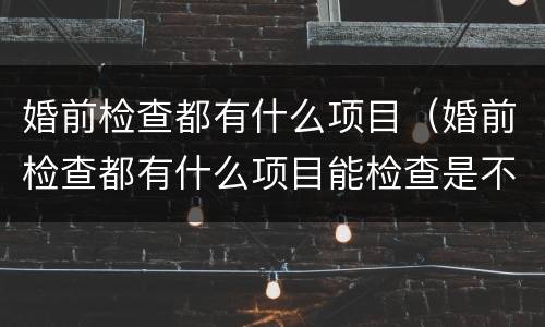 婚前检查都有什么项目（婚前检查都有什么项目能检查是不是处吗）