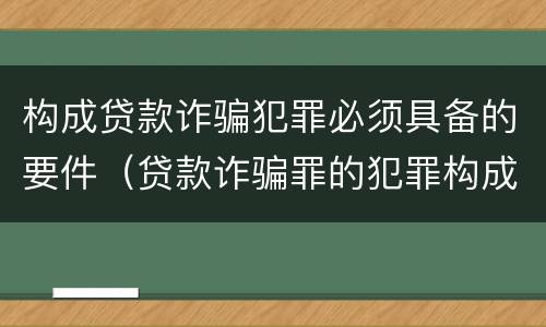 构成贷款诈骗犯罪必须具备的要件（贷款诈骗罪的犯罪构成要件）