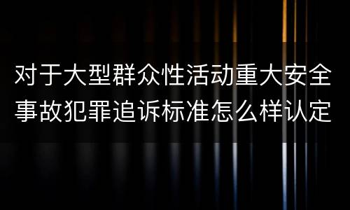 对于大型群众性活动重大安全事故犯罪追诉标准怎么样认定