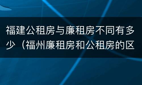 福建公租房与廉租房不同有多少（福州廉租房和公租房的区别）