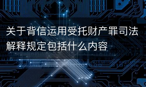 关于背信运用受托财产罪司法解释规定包括什么内容