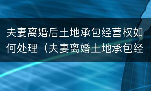 夫妻离婚后土地承包经营权如何处理（夫妻离婚土地承包经营权怎么分割）