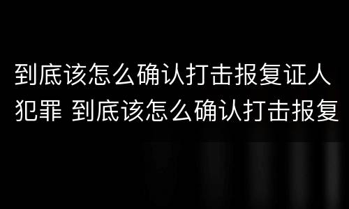 到底该怎么确认打击报复证人犯罪 到底该怎么确认打击报复证人犯罪行为