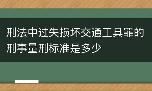 刑法中过失损坏交通工具罪的刑事量刑标准是多少