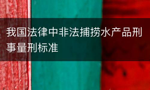 我国法律中非法捕捞水产品刑事量刑标准
