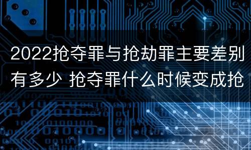 2022抢夺罪与抢劫罪主要差别有多少 抢夺罪什么时候变成抢劫罪
