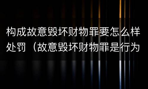 构成故意毁坏财物罪要怎么样处罚（故意毁坏财物罪是行为犯吗）
