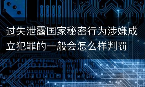 过失泄露国家秘密行为涉嫌成立犯罪的一般会怎么样判罚